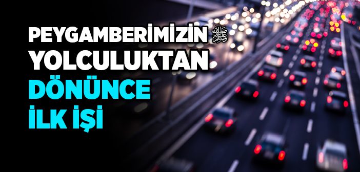 Peygamberimizin Yolculuktan Dönünce İlk İşi