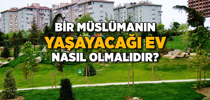 Bir Müslümanın Yaşayacağı Ev Nasıl Olmalıdır?