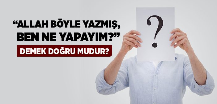 “Allah Böyle Yazmış, Ben Ne Yapayım?” Demek Doğru mudur?