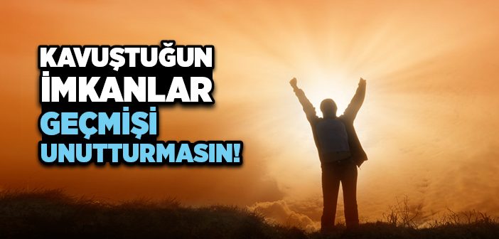 Kavuştuğun İmkanlar Geçmişi Unutturmasın!