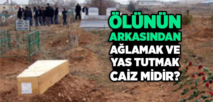 Ölünün Arkasından Ağlamak ve Yas Tutmak Caiz midir?