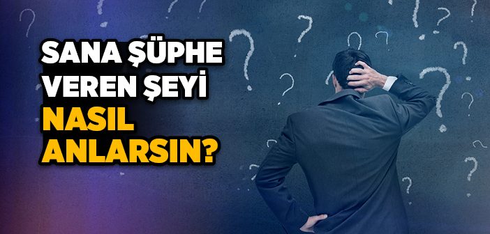 Sana Şüphe Veren Şeyi Nasıl Anlarsın?