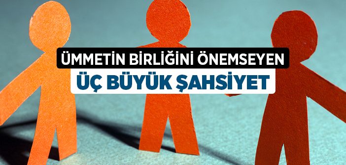 Ümmetin Birliğini Önemseyen Üç Büyük Şahsiyet