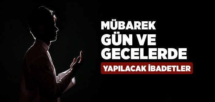 Mübarek Gün ve Gecelerde Yapılacak İbadetler