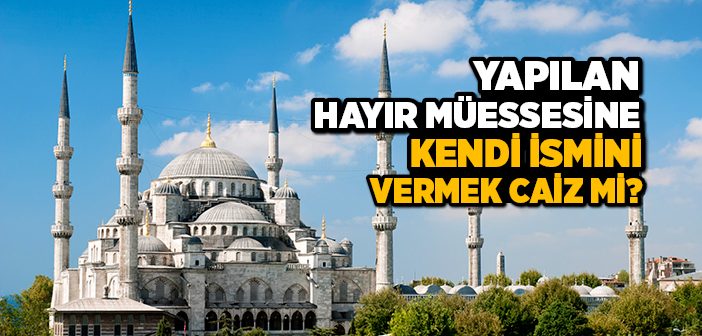 Yapılan Hayır Müessesine Kendi İsmini Vermek Caiz mi?