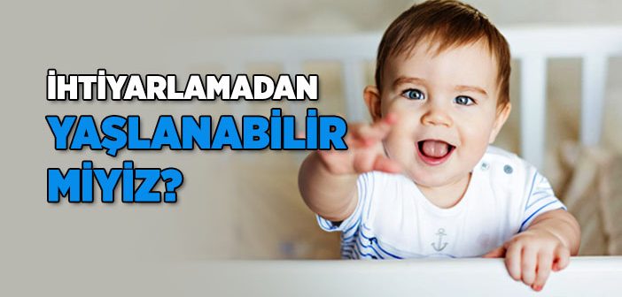 İhtiyarlamadan Yaşlanabilir Miyiz?