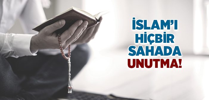 İslam’ı Hiçbir Sahada Unutma!
