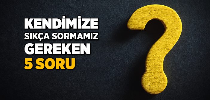 Kendimize Sıkça Sormamız Gereken 5 Soru