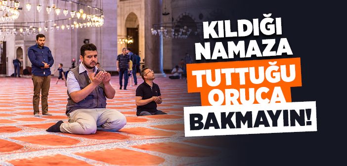 Kıldığı Namaza Tuttuğu Oruca Bakmayın!