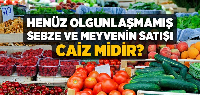 Henüz Olgunlaşmamış Sebze ve Meyvenin Satışı Caiz midir?