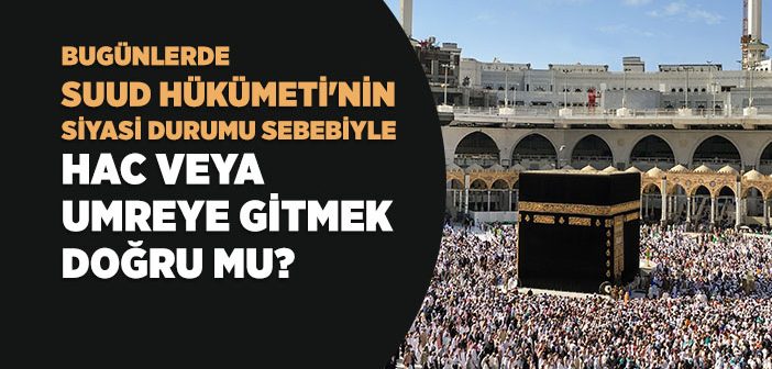 Suud Hükümeti'nin Bugünlerdeki Siyasi Durumu Sebebiyle Hac veya Umre Yapmak Caiz mi?