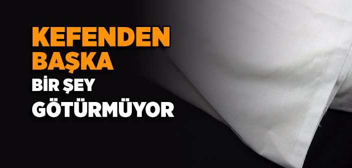 Kefenden Başka Bir Şey Götürmüyor