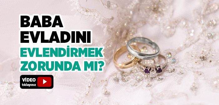 Babanın Evladını Evlendirmesi Zorunlu mu?