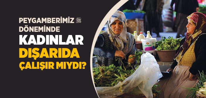 Peygamberimiz Döneminde Kadınlar Dışarıda Çalışır mıydı?