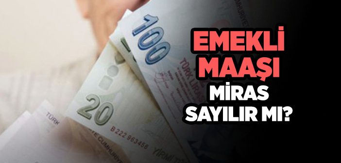 Emekli Maaşı Miras Sayılabilir mi?