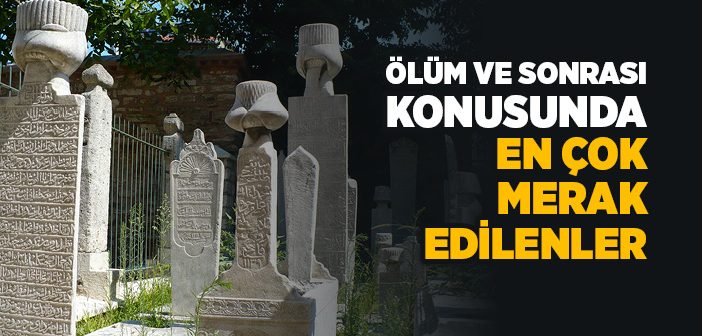 Ölüm ve Sonrası Konusunda En Çok Merak Edilenler