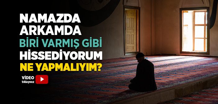 Namazda Arkamda Biri Varmış Gibi Hissediyorum Ne Yapmalıyım?