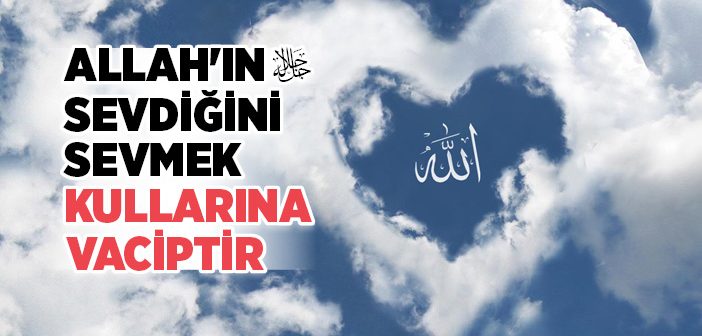 Allah'ın Sevdiğini Sevmek Kullarına Vaciptir