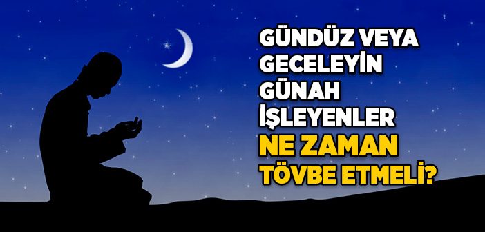 Gündüz veya Geceleyin Günah İşleyenler Ne Zaman Tövbe Etmeli?