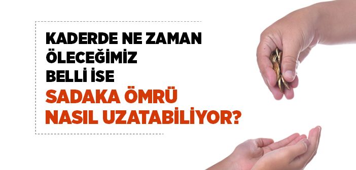 Kaderde Ne Zaman Öleceğimiz Belli İse Sadaka Ömrü Nasıl Uzatabiliyor?