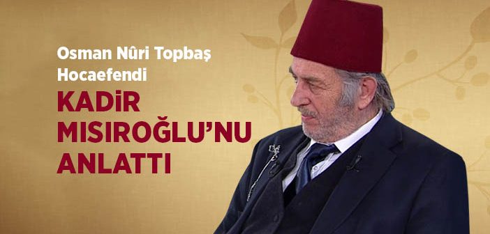 Osman Nûri Topbaş Hocaefendi Kadir Mısıroğlu’nu Anlattı