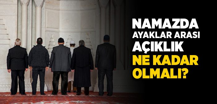 Namaz Kılarken Kıyamda Ayaklar Arası Mesafe Ne Kadar Olmalıdır?