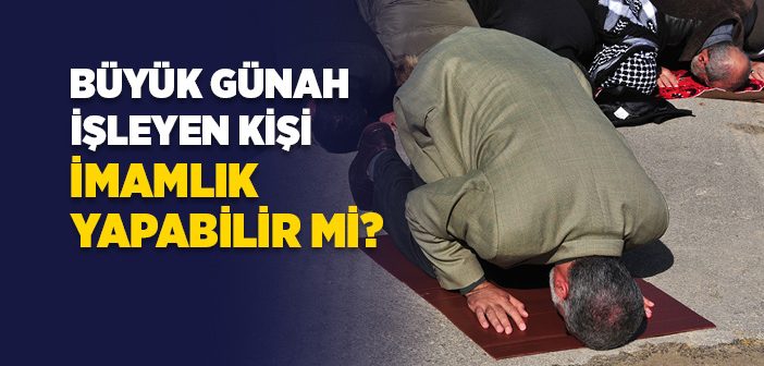 Büyük Günah İşleyen Kişi İmamlık Yapabilir mi?