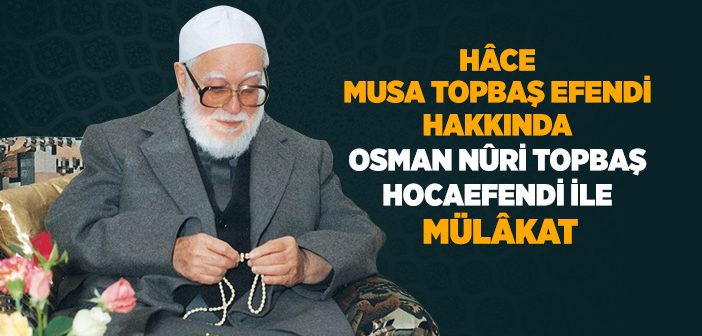 Hâce Musa Topbaş Efendi Hakkında Osman Nûri Topbaş Hocaefendi İle Mülâkat