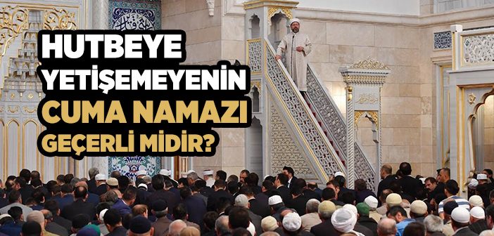 Hutbeye Yetişemeyenin Cuma Namazı Geçerli midir?