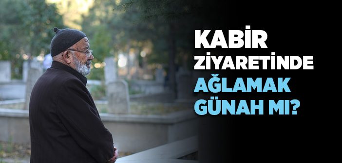 Kabir Ziyaretinde Ağlamak Günah mı?