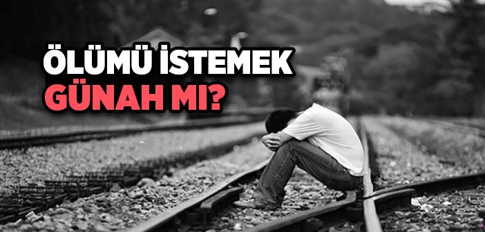 Ölümü İstemek, Temenni Etmek, Ölmek İçin Dua Etmek Caiz mi?