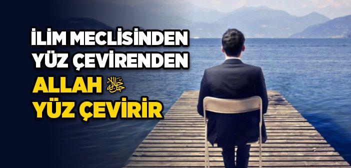 İlim Meclisinden Yüz Çevirenden Allah Yüz Çevirir