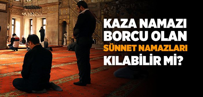 Kaza Namazı Borcu Olan Kimse Sünnet Namazları Kılabilir mi?