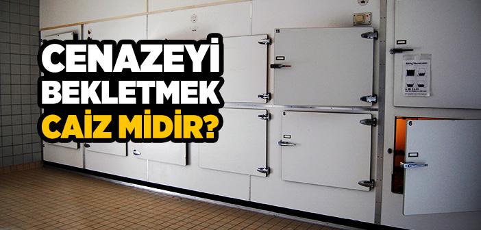 Cenazeyi Bekletmek Caiz midir?