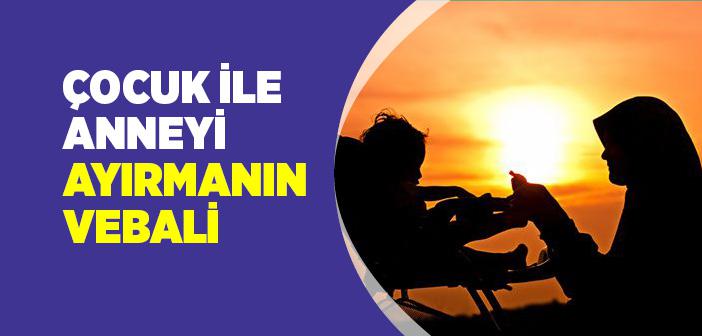 Çocuk İle Anneyi Ayırmanın Vebali