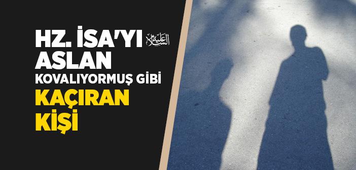 Hz. İsa’yı (a.s.) Aslan Kovalıyormuş Gibi Kaçıran Kişi