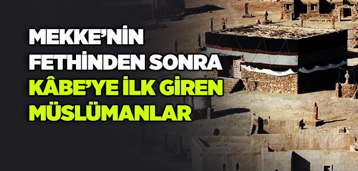 Mekke’nin Fethinden Sonra Kâbe’ye İlk Giren Müslümanlar