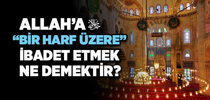 Allah’a “Bir Harf Üzere” İbadet Etmek Ne Demektir?