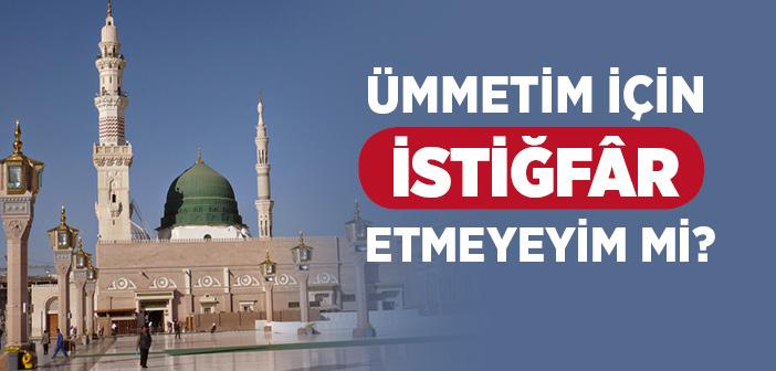 Ümmetim İçin İstiğfâr Etmeyeyim mi?