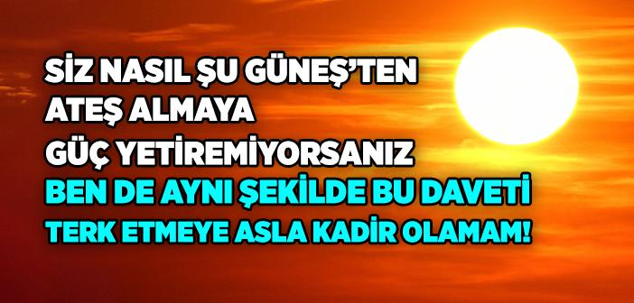 Siz Nasıl Şu Güneş’ten Ateş Almaya Güç Yetiremiyorsanız, Ben De Aynı Şekilde Bu Daveti Terk Etmeye Asla Kadir Olamam!