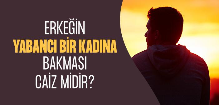 Erkeğin Mahremi Olmayan Yabancı Bir Kadına Bakması Caiz midir?