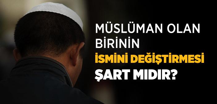 Gayrimüslim Bir Kimsenin Müslüman Olduktan Sonra İsmini Değiştirmesi Gerekir mi?