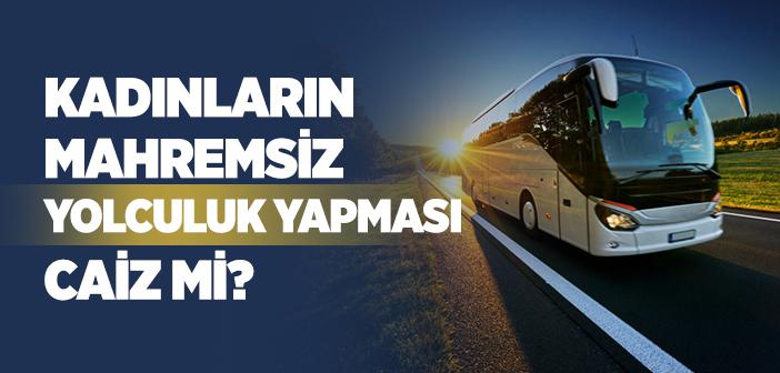 Kadın Mahremi Olmadan Hacca ve Umreye Gidebilir mi? Kadınların Mahremsiz Yolculuk Yapması Caiz mi?