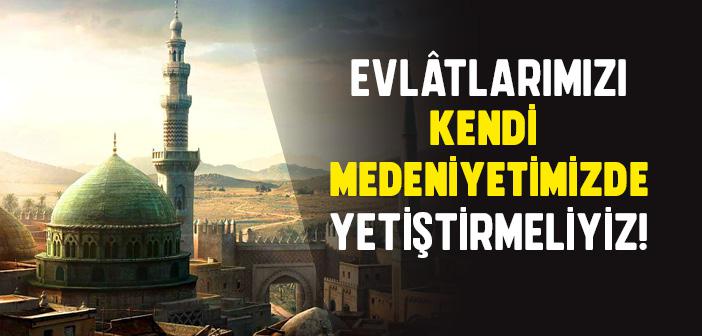 Evlâtlarımızı Kendi Medeniyetimizde Yetiştirmeliyiz!
