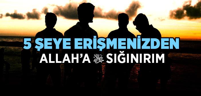 Beş Şeye Erişmenizden Allah'a Sığırım