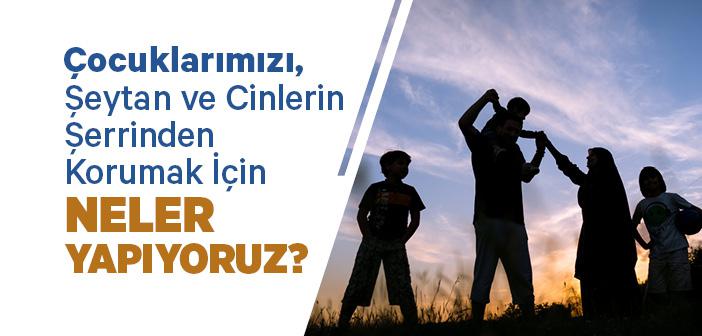 Çocuklarımızı, Şeytan ve Cinlerin Şerrinden Korumak İçin Neler Yapıyoruz?