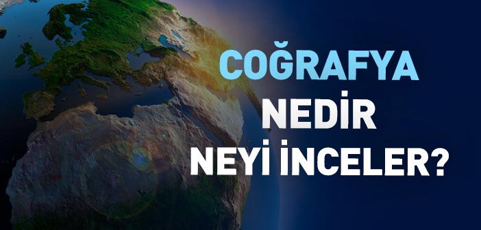 Coğrafya Nedir, Neyi İnceler?