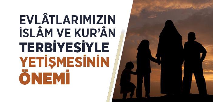 Evlâtlarımızın İslâm ve Kur’ân Terbiyesiyle Yetişmesinin Önemi