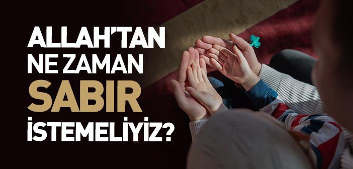 Allah’tan Ne Zaman Sabır İstemeliyiz?