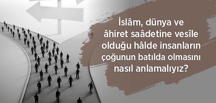 İslâm, Dünya ve Âhiret Saâdetine Vesîle Olduğu Hâlde Insanlarin Çoğunun Batilda Olmasini Nasil Anlamaliyiz?